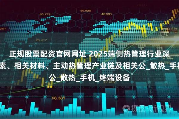 正规股票配资官网网址 2025端侧热管理行业深度：驱动因素、相关材料、主动热管理产业链及相关公_散热_手机_终端设备