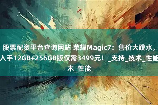 股票配资平台查询网站 荣耀Magic7：售价大跳水，入手12GB+256GB版仅需3499元！_支持_技术_性能