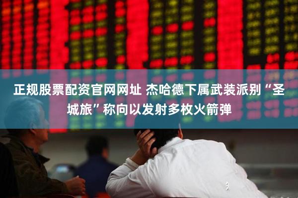 正规股票配资官网网址 杰哈德下属武装派别“圣城旅”称向以发射多枚火箭弹