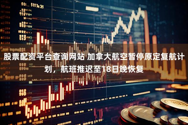 股票配资平台查询网站 加拿大航空暂停原定复航计划，航班推迟至18日晚恢复