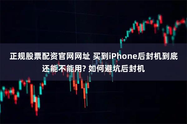 正规股票配资官网网址 买到iPhone后封机到底还能不能用? 如何避坑后封机