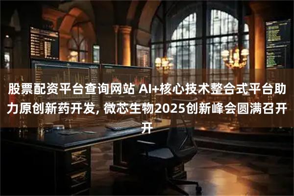 股票配资平台查询网站 AI+核心技术整合式平台助力原创新药开发, 微芯生物2025创新峰会圆满召开