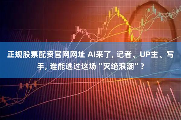 正规股票配资官网网址 AI来了, 记者、UP主、写手, 谁能逃过这场“灭绝浪潮”?