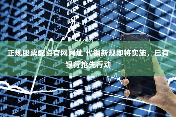 正规股票配资官网网址 代销新规即将实施，已有银行抢先行动