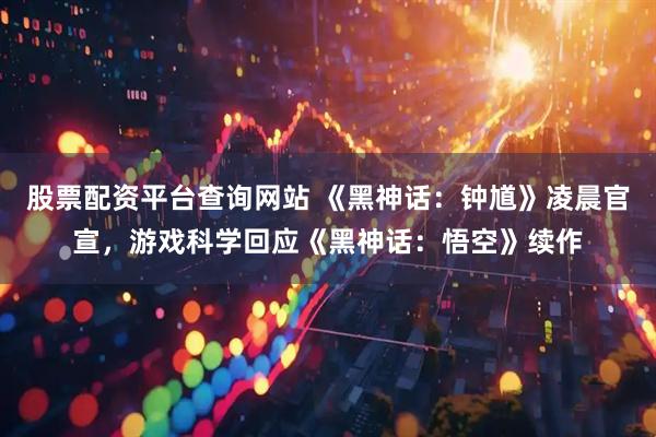 股票配资平台查询网站 《黑神话：钟馗》凌晨官宣，游戏科学回应《黑神话：悟空》续作