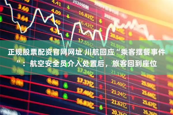 正规股票配资官网网址 川航回应“乘客摆餐事件”：航空安全员介入处置后，旅客回到座位