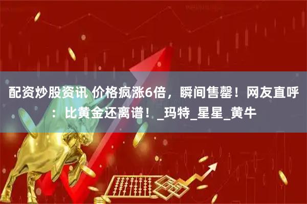 配资炒股资讯 价格疯涨6倍，瞬间售罄！网友直呼：比黄金还离谱！_玛特_星星_黄牛