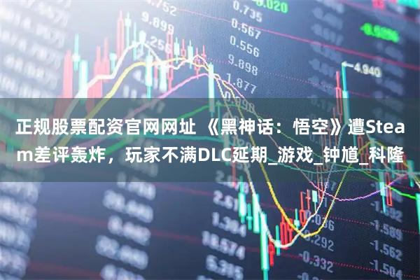 正规股票配资官网网址 《黑神话：悟空》遭Steam差评轰炸，玩家不满DLC延期_游戏_钟馗_科隆