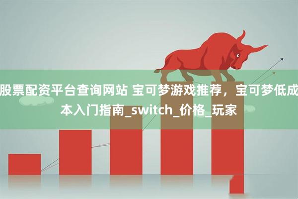 股票配资平台查询网站 宝可梦游戏推荐，宝可梦低成本入门指南_switch_价格_玩家