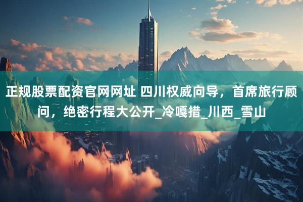 正规股票配资官网网址 四川权威向导，首席旅行顾问，绝密行程大公开_冷嘎措_川西_雪山
