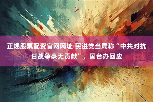 正规股票配资官网网址 民进党当局称“中共对抗日战争毫无贡献”，国台办回应