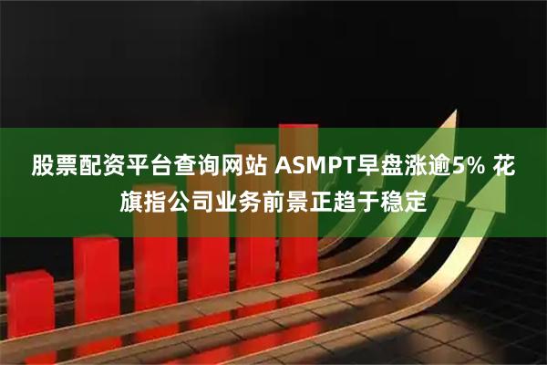 股票配资平台查询网站 ASMPT早盘涨逾5% 花旗指公司业务前景正趋于稳定