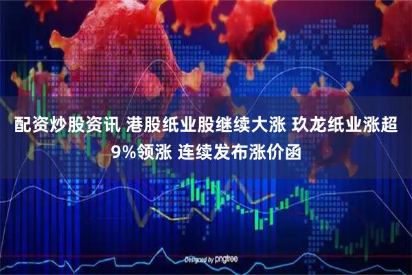 配资炒股资讯 港股纸业股继续大涨 玖龙纸业涨超9%领涨 连续发布涨价函