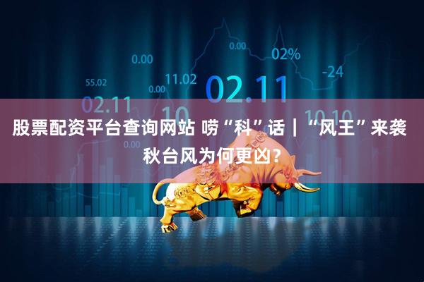 股票配资平台查询网站 唠“科”话｜“风王”来袭 秋台风为何更凶？