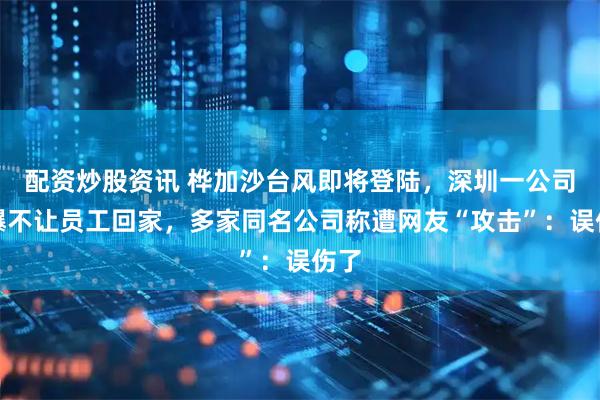 配资炒股资讯 桦加沙台风即将登陆，深圳一公司被曝不让员工回家，多家同名公司称遭网友“攻击”：误伤了
