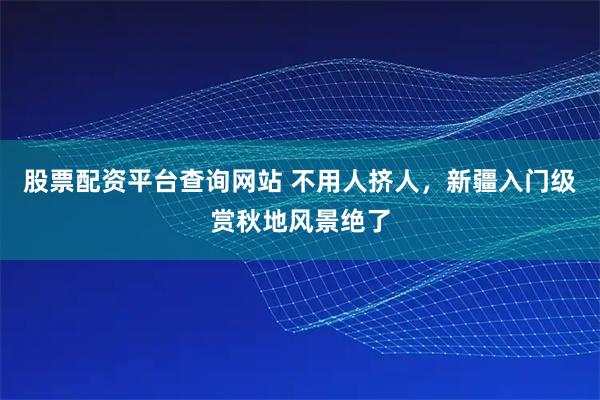 股票配资平台查询网站 不用人挤人，新疆入门级赏秋地风景绝了