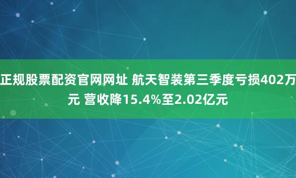 正规股票配资官网网址 航天智装第三季度亏损402万元 营收降15.4%至2.02亿元