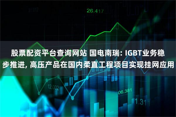 股票配资平台查询网站 国电南瑞: IGBT业务稳步推进, 高压产品在国内柔直工程项目实现挂网应用