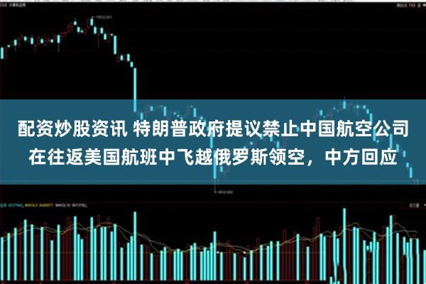 配资炒股资讯 特朗普政府提议禁止中国航空公司在往返美国航班中飞越俄罗斯领空，中方回应