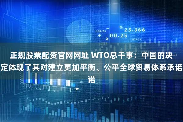 正规股票配资官网网址 WTO总干事：中国的决定体现了其对建立更加平衡、公平全球贸易体系承诺