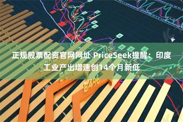 正规股票配资官网网址 PriceSeek提醒:印度工业产出增速创14个月新低