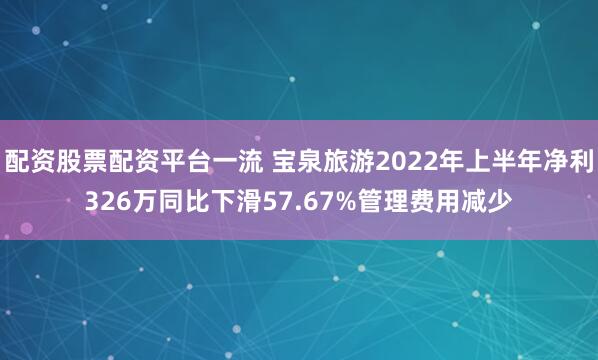 配资股票配资平台一流 宝泉旅游2022年上半年净利326万同比下滑57.67%管理费用减少