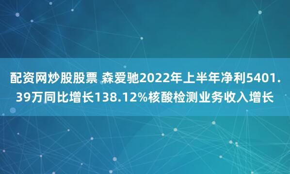 配资网炒股股票 森爱驰2022年上半年净利5401.39万同比增长138.12%核酸检测业务收入增长