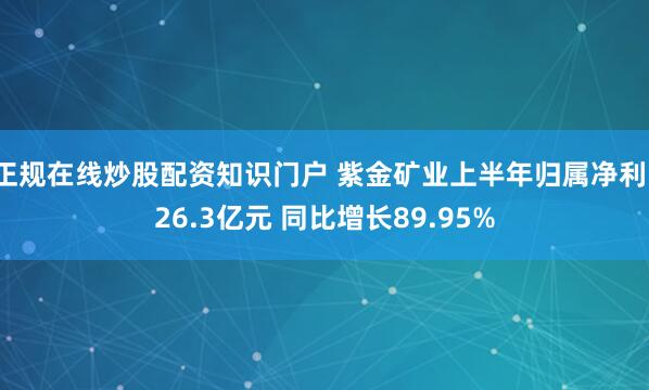 正规在线炒股配资知识门户 紫金矿业上半年归属净利126.3亿元 同比增长89.95%