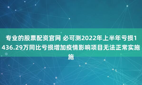 专业的股票配资官网 必可测2022年上半年亏损1436.29万同比亏损增加疫情影响项目无法正常实施