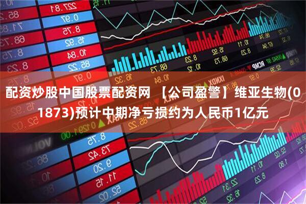 配资炒股中国股票配资网 【公司盈警】维亚生物(01873)预计中期净亏损约为人民币1亿元