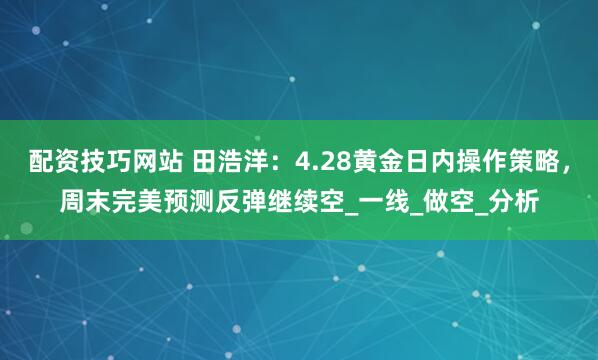 配资技巧网站 田浩洋：4.28黄金日内操作策略，周末完美预测反弹继续空_一线_做空_分析