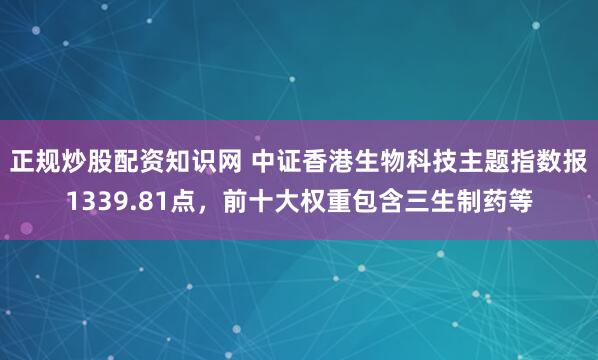 正规炒股配资知识网 中证香港生物科技主题指数报1339.81点，前十大权重包含三生制药等
