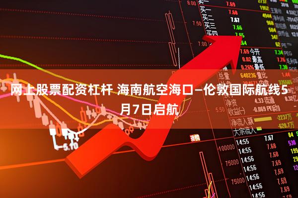 网上股票配资杠杆 海南航空海口—伦敦国际航线5月7日启航