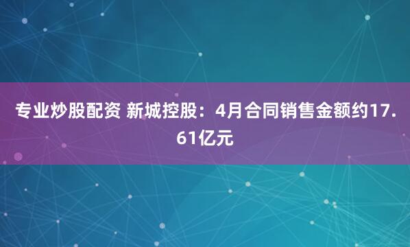专业炒股配资 新城控股：4月合同销售金额约17.61亿元