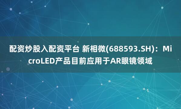 配资炒股入配资平台 新相微(688593.SH)：MicroLED产品目前应用于AR眼镜领域