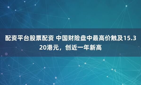 配资平台股票配资 中国财险盘中最高价触及15.320港元，创近一年新高