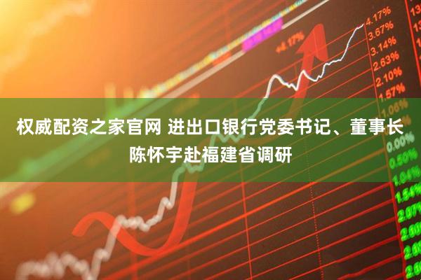 权威配资之家官网 进出口银行党委书记、董事长陈怀宇赴福建省调研