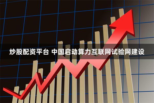 炒股配资平台 中国启动算力互联网试验网建设