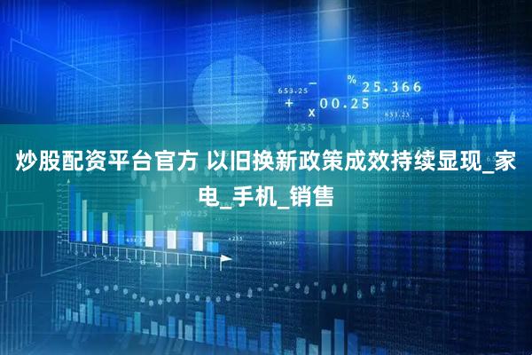炒股配资平台官方 以旧换新政策成效持续显现_家电_手机_销售
