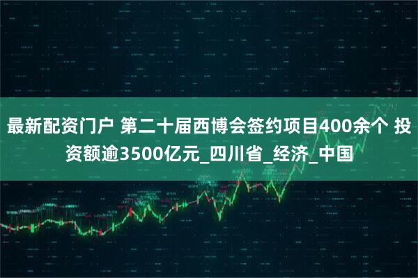 最新配资门户 第二十届西博会签约项目400余个 投资额逾3500亿元_四川省_经济_中国