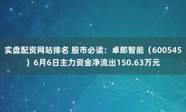 实盘配资网站排名 股市必读：卓郎智能（600545）6月6日主力资金净流出150.63万元