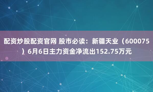 配资炒股配资官网 股市必读：新疆天业（600075）6月6日主力资金净流出152.75万元