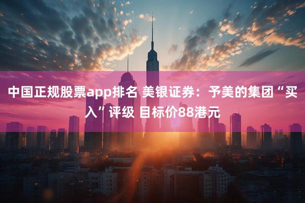 中国正规股票app排名 美银证券：予美的集团“买入”评级 目标价88港元