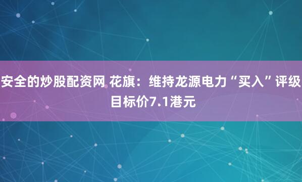 安全的炒股配资网 花旗：维持龙源电力“买入”评级 目标价7.1港元