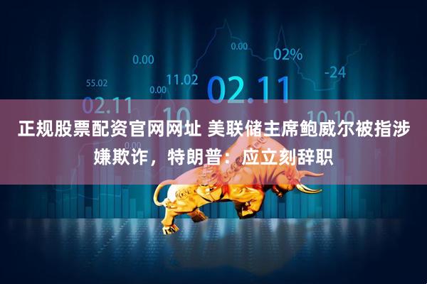 正规股票配资官网网址 美联储主席鲍威尔被指涉嫌欺诈，特朗普：应立刻辞职