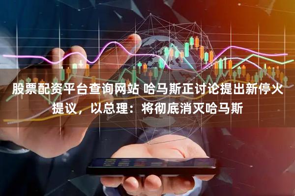 股票配资平台查询网站 哈马斯正讨论提出新停火提议，以总理：将彻底消灭哈马斯