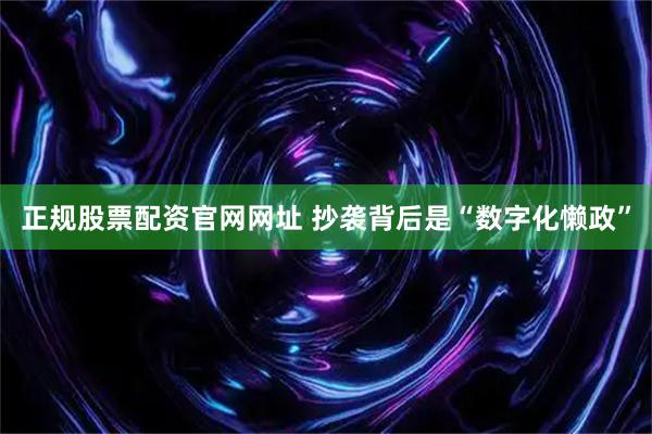 正规股票配资官网网址 抄袭背后是“数字化懒政”