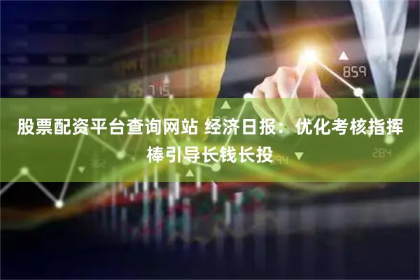 股票配资平台查询网站 经济日报：优化考核指挥棒引导长钱长投