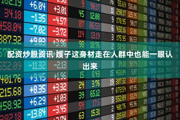 配资炒股资讯 嫂子这身材走在人群中也能一眼认出来