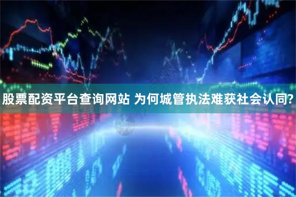 股票配资平台查询网站 为何城管执法难获社会认同?